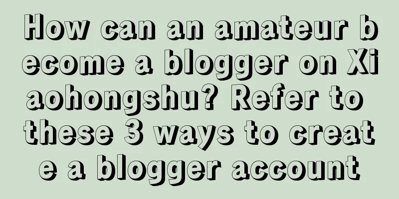 How can an amateur become a blogger on Xiaohongshu? Refer to these 3 ways to create a blogger account