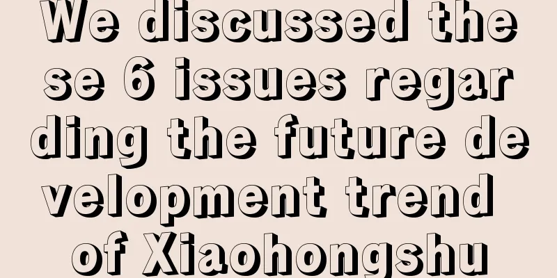 We discussed these 6 issues regarding the future development trend of Xiaohongshu