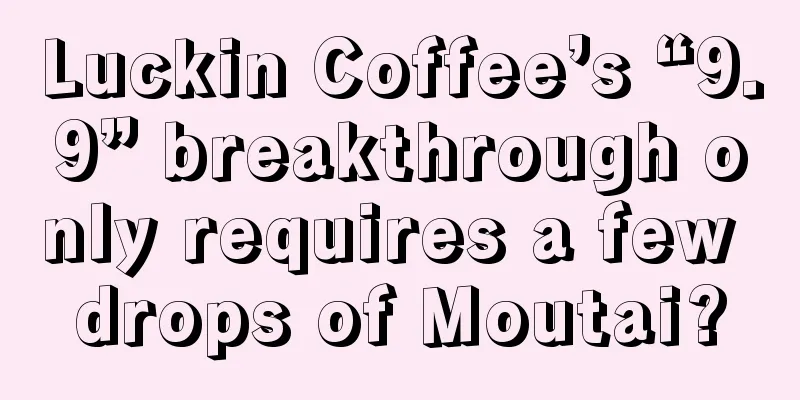 Luckin Coffee’s “9.9” breakthrough only requires a few drops of Moutai?