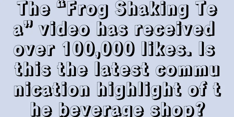The “Frog Shaking Tea” video has received over 100,000 likes. Is this the latest communication highlight of the beverage shop?