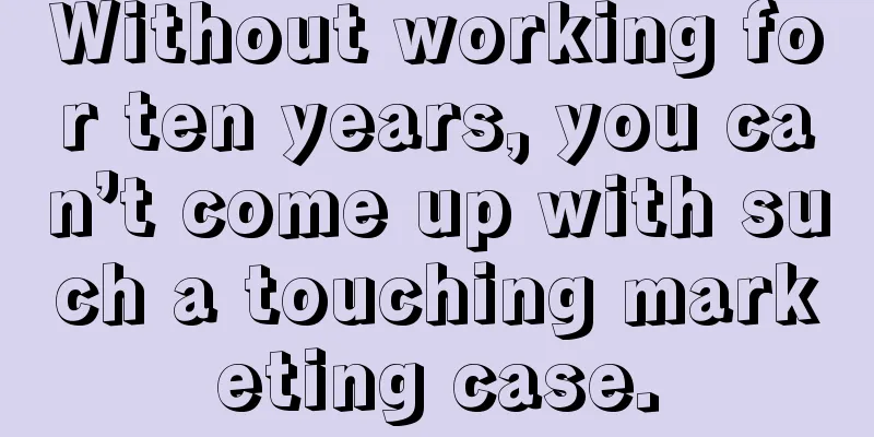 Without working for ten years, you can’t come up with such a touching marketing case.