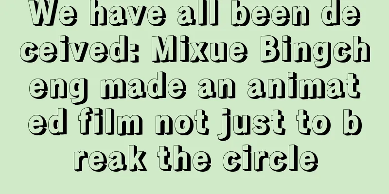 We have all been deceived: Mixue Bingcheng made an animated film not just to break the circle