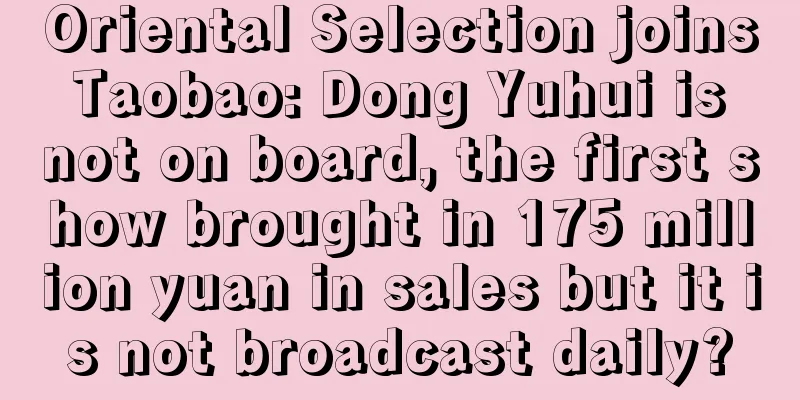 Oriental Selection joins Taobao: Dong Yuhui is not on board, the first show brought in 175 million yuan in sales but it is not broadcast daily?