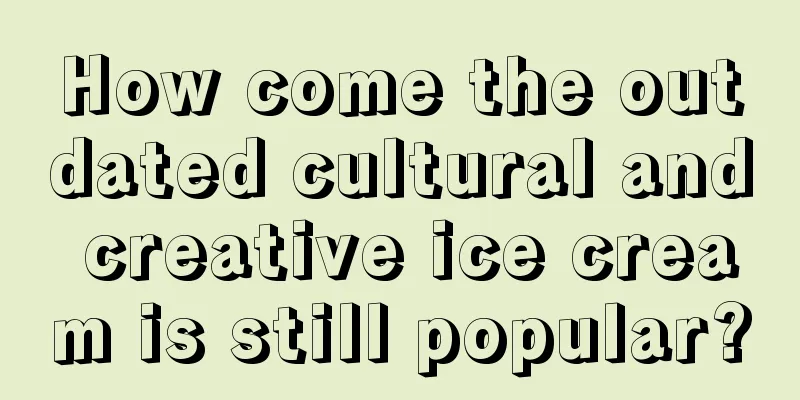 How come the outdated cultural and creative ice cream is still popular?