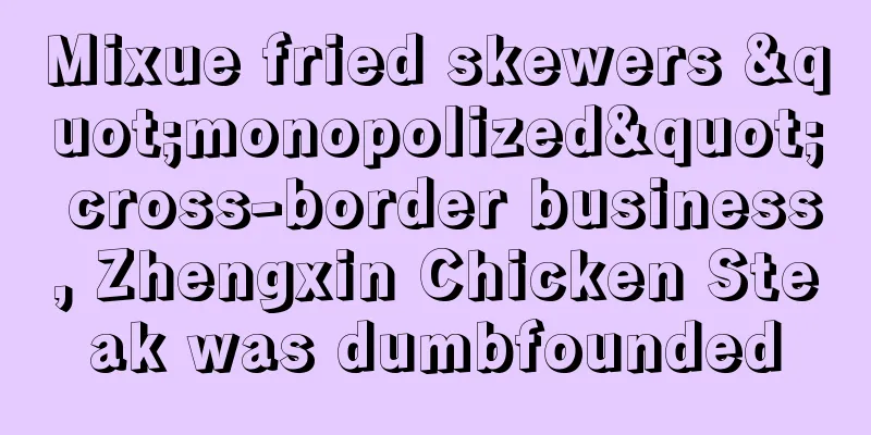 Mixue fried skewers "monopolized" cross-border business, Zhengxin Chicken Steak was dumbfounded
