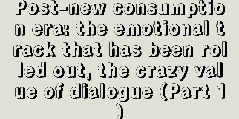 Post-new consumption era: the emotional track that has been rolled out, the crazy value of dialogue (Part 1)