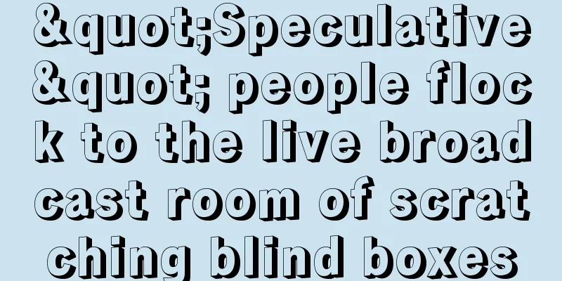 "Speculative" people flock to the live broadcast room of scratching blind boxes