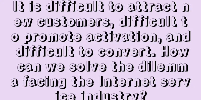 It is difficult to attract new customers, difficult to promote activation, and difficult to convert. How can we solve the dilemma facing the Internet service industry?