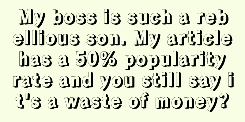 My boss is such a rebellious son. My article has a 50% popularity rate and you still say it's a waste of money?