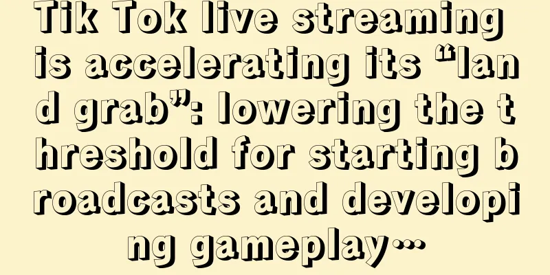 Tik Tok live streaming is accelerating its “land grab”: lowering the threshold for starting broadcasts and developing gameplay…