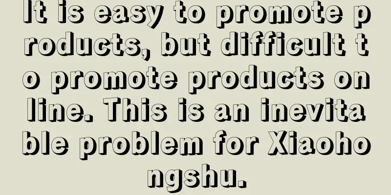 It is easy to promote products, but difficult to promote products online. This is an inevitable problem for Xiaohongshu.
