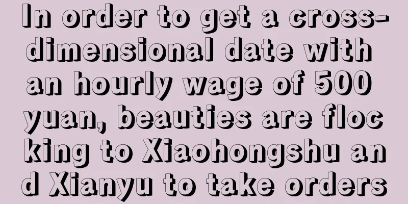 In order to get a cross-dimensional date with an hourly wage of 500 yuan, beauties are flocking to Xiaohongshu and Xianyu to take orders