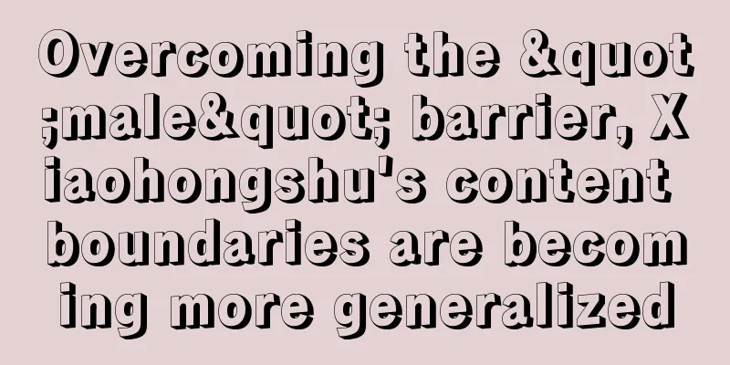 Overcoming the "male" barrier, Xiaohongshu's content boundaries are becoming more generalized