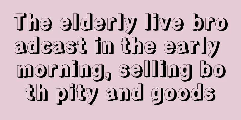The elderly live broadcast in the early morning, selling both pity and goods