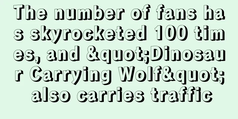 The number of fans has skyrocketed 100 times, and "Dinosaur Carrying Wolf" also carries traffic