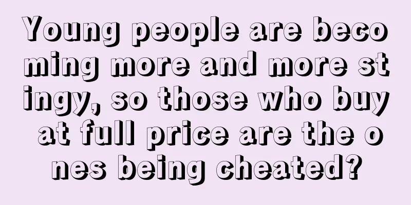 Young people are becoming more and more stingy, so those who buy at full price are the ones being cheated?