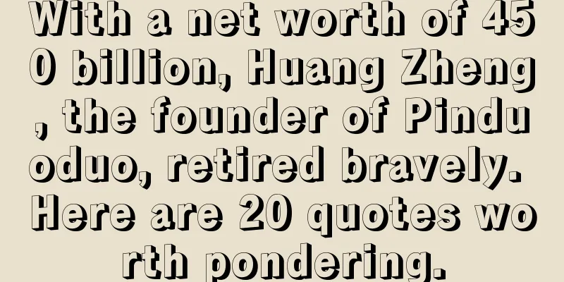 With a net worth of 450 billion, Huang Zheng, the founder of Pinduoduo, retired bravely. Here are 20 quotes worth pondering.
