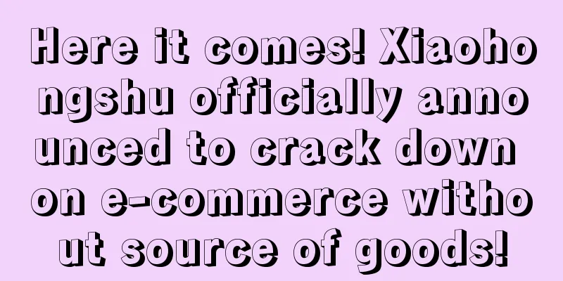 Here it comes! Xiaohongshu officially announced to crack down on e-commerce without source of goods!
