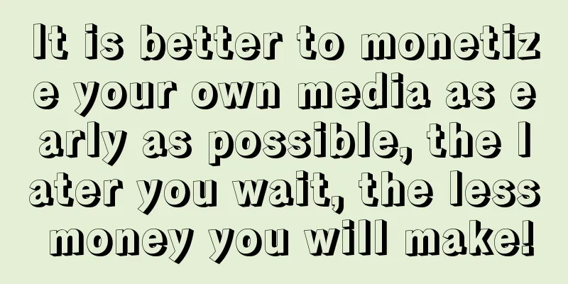 It is better to monetize your own media as early as possible, the later you wait, the less money you will make!