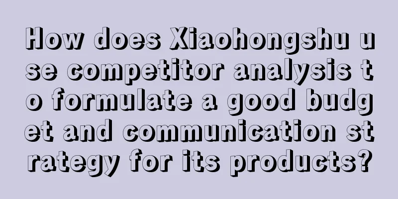How does Xiaohongshu use competitor analysis to formulate a good budget and communication strategy for its products?