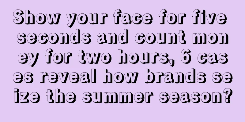 Show your face for five seconds and count money for two hours, 6 cases reveal how brands seize the summer season?