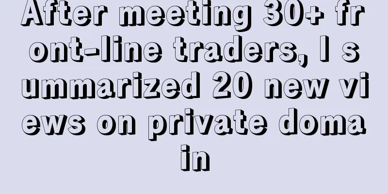 After meeting 30+ front-line traders, I summarized 20 new views on private domain