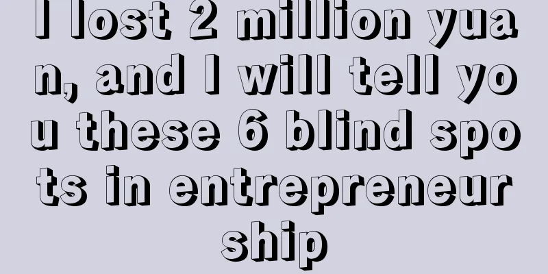 I lost 2 million yuan, and I will tell you these 6 blind spots in entrepreneurship