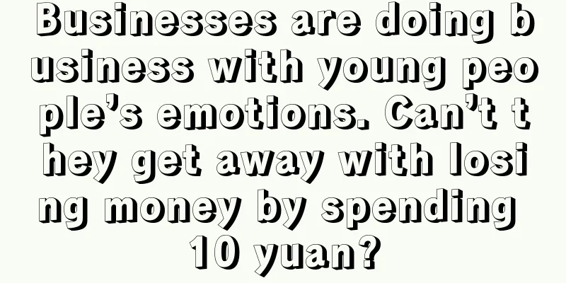 Businesses are doing business with young people’s emotions. Can’t they get away with losing money by spending 10 yuan?