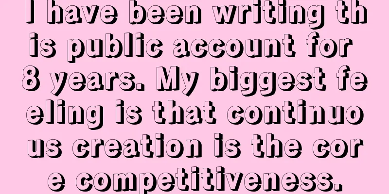 I have been writing this public account for 8 years. My biggest feeling is that continuous creation is the core competitiveness.