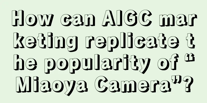 How can AIGC marketing replicate the popularity of “Miaoya Camera”?