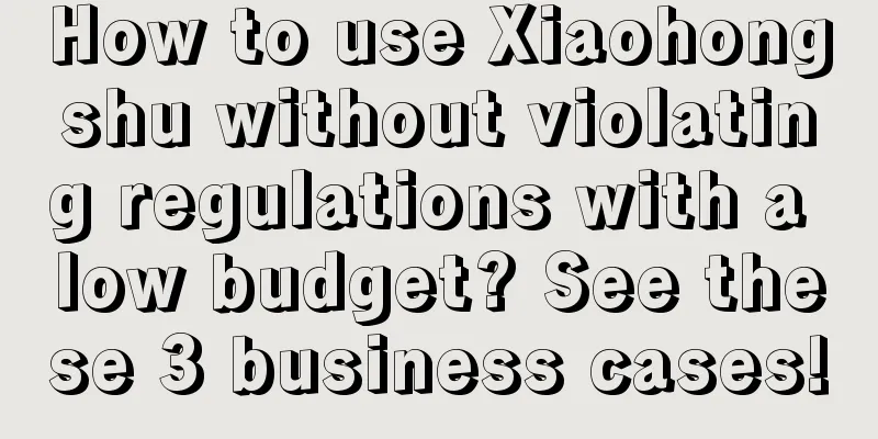 How to use Xiaohongshu without violating regulations with a low budget? See these 3 business cases!
