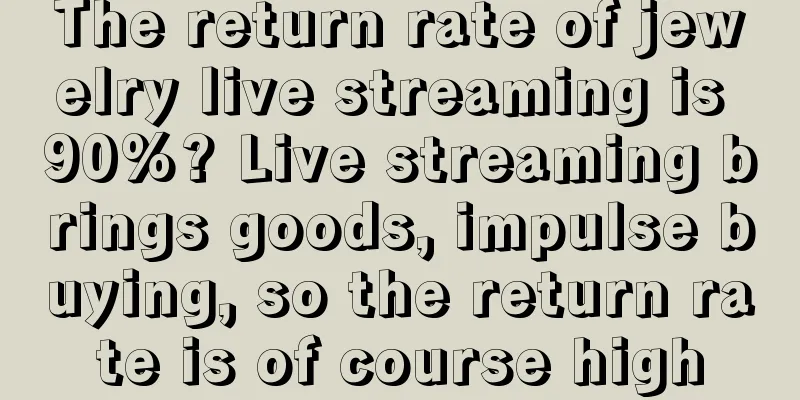 The return rate of jewelry live streaming is 90%? Live streaming brings goods, impulse buying, so the return rate is of course high
