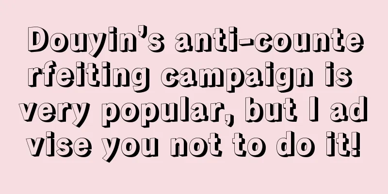 Douyin’s anti-counterfeiting campaign is very popular, but I advise you not to do it!