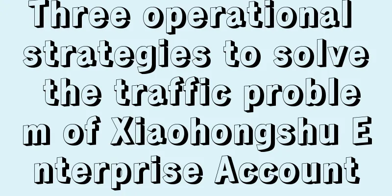 Three operational strategies to solve the traffic problem of Xiaohongshu Enterprise Account