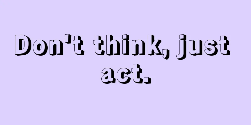 Don't think, just act.