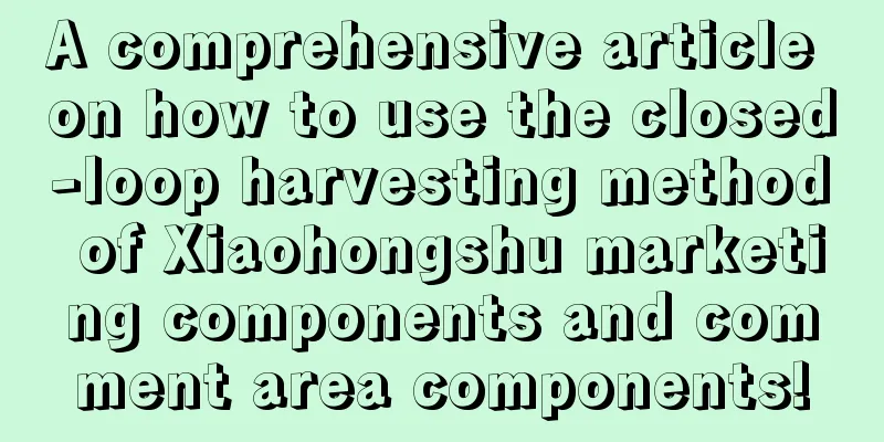 A comprehensive article on how to use the closed-loop harvesting method of Xiaohongshu marketing components and comment area components!