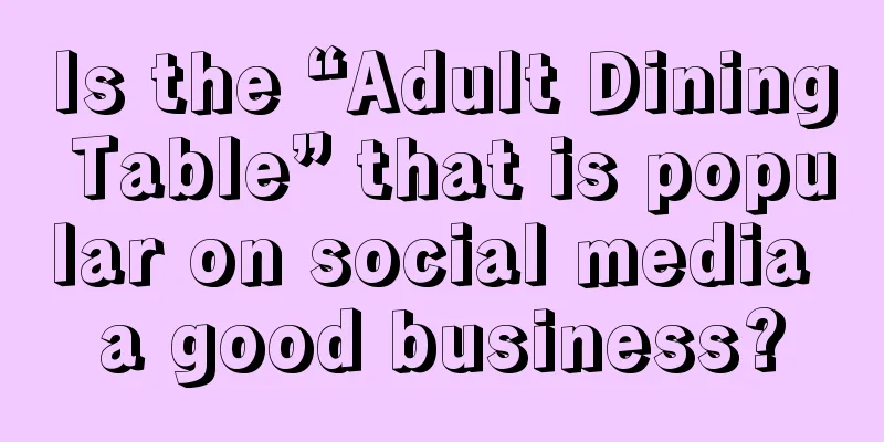 Is the “Adult Dining Table” that is popular on social media a good business?
