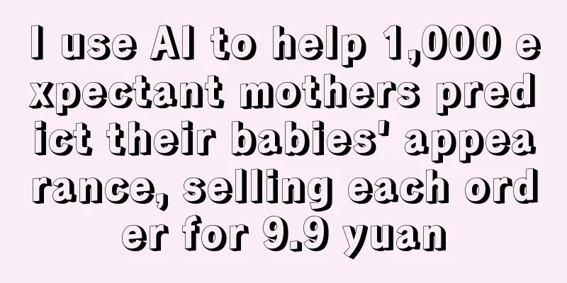 I use AI to help 1,000 expectant mothers predict their babies' appearance, selling each order for 9.9 yuan