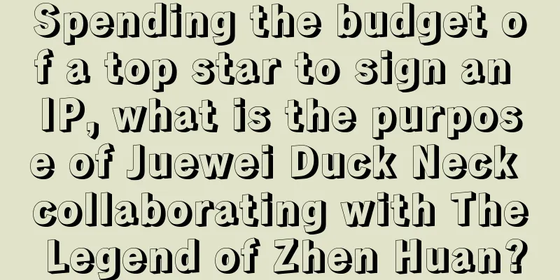 Spending the budget of a top star to sign an IP, what is the purpose of Juewei Duck Neck collaborating with The Legend of Zhen Huan?