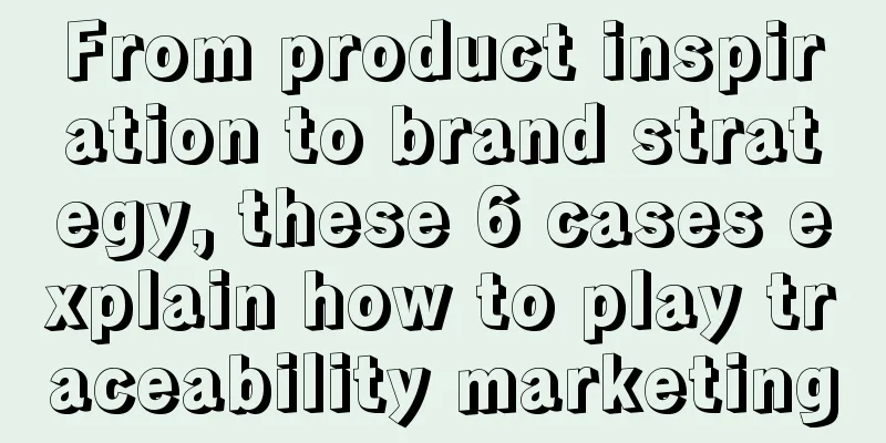 From product inspiration to brand strategy, these 6 cases explain how to play traceability marketing