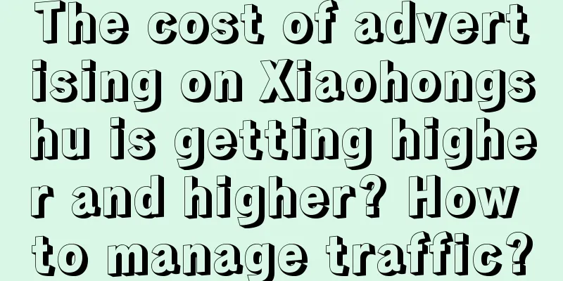 The cost of advertising on Xiaohongshu is getting higher and higher? How to manage traffic?