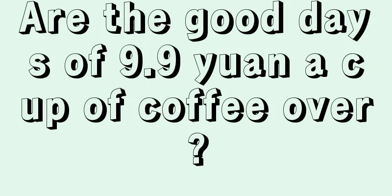 Are the good days of 9.9 yuan a cup of coffee over?