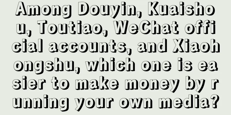 Among Douyin, Kuaishou, Toutiao, WeChat official accounts, and Xiaohongshu, which one is easier to make money by running your own media?