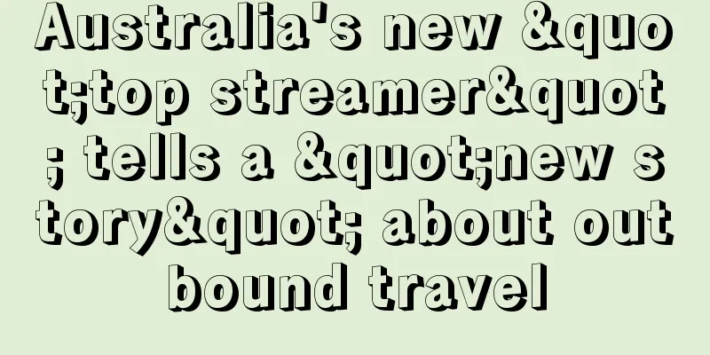 Australia's new "top streamer" tells a "new story" about outbound travel