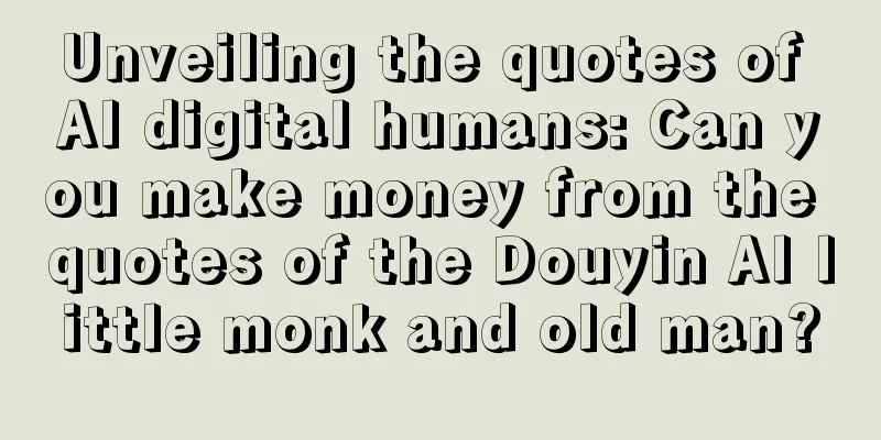 Unveiling the quotes of AI digital humans: Can you make money from the quotes of the Douyin AI little monk and old man?