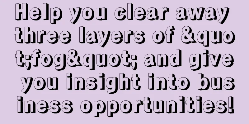 Help you clear away three layers of "fog" and give you insight into business opportunities!