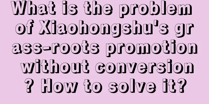 What is the problem of Xiaohongshu's grass-roots promotion without conversion? How to solve it?