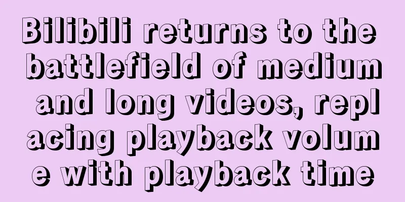 Bilibili returns to the battlefield of medium and long videos, replacing playback volume with playback time