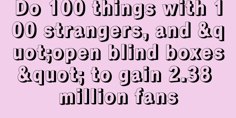 Do 100 things with 100 strangers, and "open blind boxes" to gain 2.38 million fans
