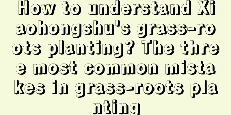 How to understand Xiaohongshu's grass-roots planting? The three most common mistakes in grass-roots planting